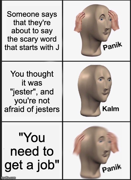 Thought I'd take a break from telling the truth and make something that's actually funny. | Someone says that they're about to say the scary word that starts with J; You thought it was "jester", and you're not afraid of jesters; "You need to get a job" | image tagged in memes,panik kalm panik,job | made w/ Imgflip meme maker