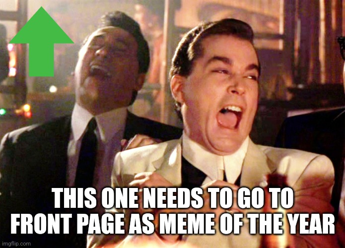 Good Fellas Hilarious Meme | THIS ONE NEEDS TO GO TO FRONT PAGE AS MEME OF THE YEAR | image tagged in memes,good fellas hilarious | made w/ Imgflip meme maker