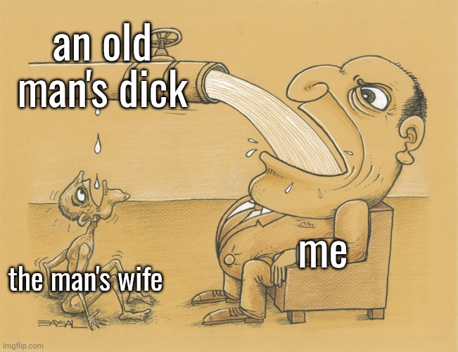 Guy Who Have a Lot of Water | an old man's dick; me; the man's wife | image tagged in guy who have a lot of water | made w/ Imgflip meme maker