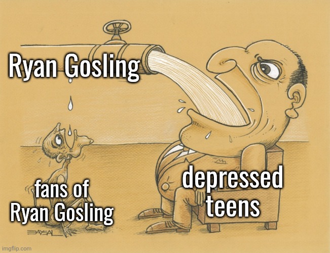 Guy Who Have a Lot of Water | Ryan Gosling; depressed teens; fans of Ryan Gosling | image tagged in guy who have a lot of water | made w/ Imgflip meme maker