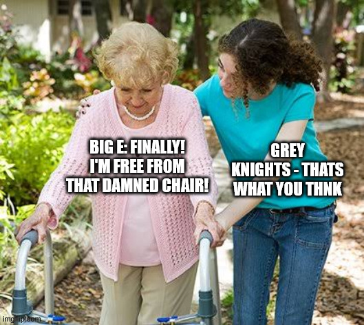 Sure grandma let's get you to bed | BIG E: FINALLY! I'M FREE FROM THAT DAMNED CHAIR! GREY KNIGHTS - THATS WHAT YOU THNK | image tagged in sure grandma let's get you to bed | made w/ Imgflip meme maker