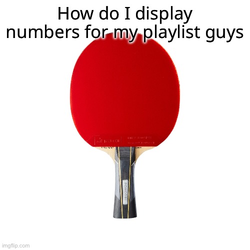 Ping pong | How do I display numbers for my playlist guys | image tagged in ping pong | made w/ Imgflip meme maker