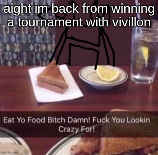Eat yo food bitch damn | aight im back from winning a tournament with vivillon | image tagged in eat yo food bitch damn | made w/ Imgflip meme maker