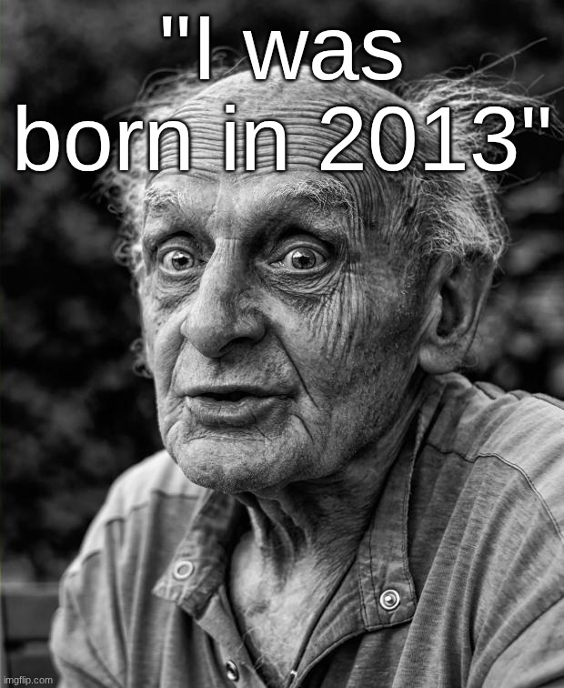 Old man | "I was born in 2013" | image tagged in old man | made w/ Imgflip meme maker