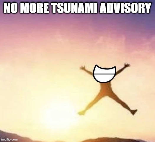 yay | NO MORE TSUNAMI ADVISORY | image tagged in yippee | made w/ Imgflip meme maker