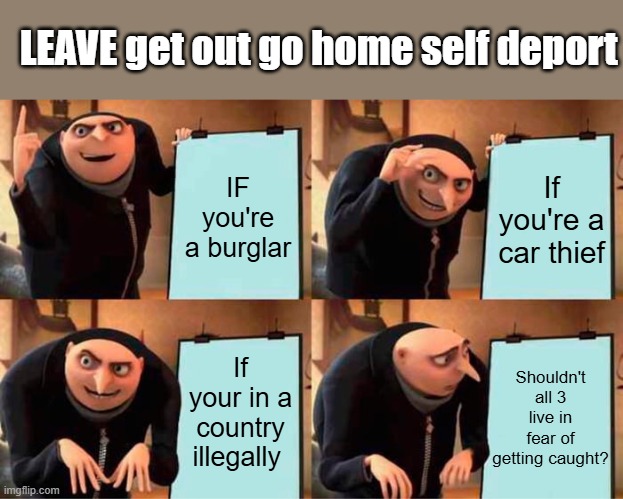No one's above the LAW vote DEM 2026 KEEP ILLEGAL INVADER CRIMINALS in America | LEAVE get out go home self deport; IF you're a burglar; If you're a car thief; If your in a country illegally; Shouldn't all 3 live in fear of getting caught? | image tagged in memes,gru's plan | made w/ Imgflip meme maker