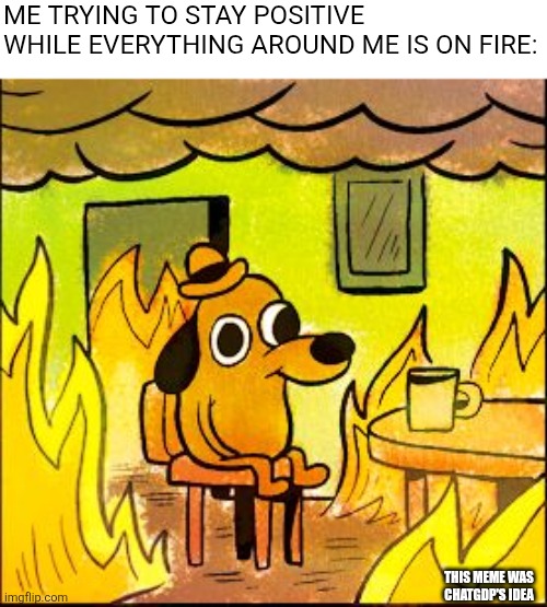 This is fine | ME TRYING TO STAY POSITIVE WHILE EVERYTHING AROUND ME IS ON FIRE:; THIS MEME WAS CHATGDP'S IDEA | image tagged in this is fine | made w/ Imgflip meme maker