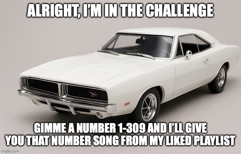 owu car | ALRIGHT, I’M IN THE CHALLENGE; GIMME A NUMBER 1-309 AND I’LL GIVE YOU THAT NUMBER SONG FROM MY LIKED PLAYLIST | image tagged in owu car | made w/ Imgflip meme maker