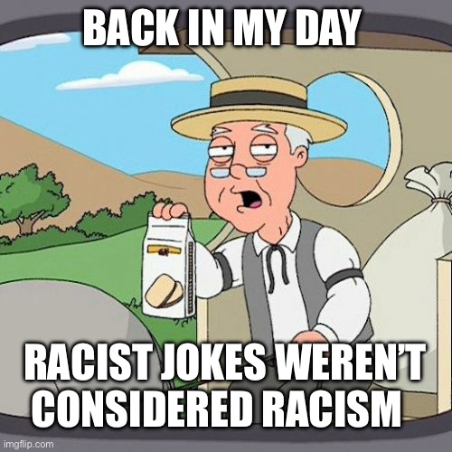 It’s not funny if it’s racist | BACK IN MY DAY; RACIST JOKES WEREN’T CONSIDERED RACISM | image tagged in memes,pepperidge farm remembers | made w/ Imgflip meme maker