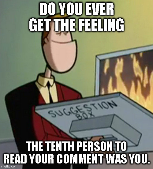 Suggestion Box Furnace | DO YOU EVER GET THE FEELING; THE TENTH PERSON TO READ YOUR COMMENT WAS YOU. | image tagged in suggestion box furnace | made w/ Imgflip meme maker