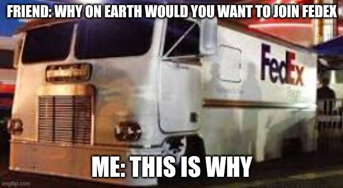 FEDEX | FRIEND: WHY ON EARTH WOULD YOU WANT TO JOIN FEDEX; ME: THIS IS WHY | image tagged in epic truck | made w/ Imgflip meme maker