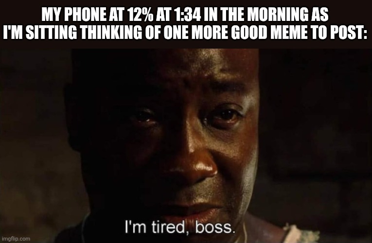 who else agrees with this | MY PHONE AT 12% AT 1:34 IN THE MORNING AS I'M SITTING THINKING OF ONE MORE GOOD MEME TO POST: | image tagged in i'm tired boss,funny,memes,relatable | made w/ Imgflip meme maker
