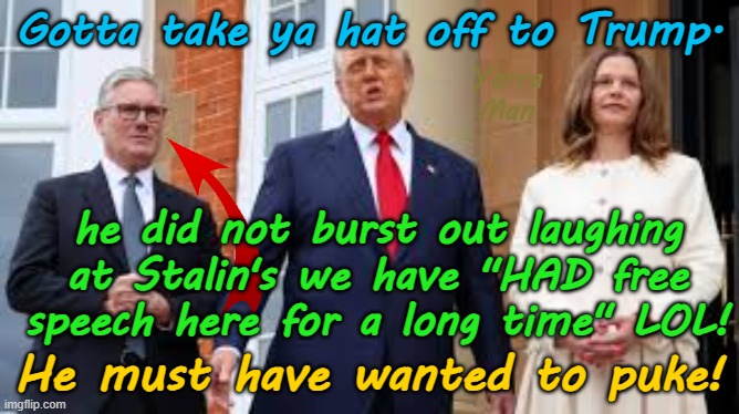 The greatest public LIE, EVER, Stalin saying the UIK had free speech for a long time! | Gotta take ya hat off to Trump. Yarra Man; he did not burst out laughing at Stalin's we have "HAD free speech here for a long time" LOL! He must have wanted to puke! | image tagged in two tier kier bin stalin starmer,donald trump,scotland united islamic kingdom,far left labour,authoritarian autocratic,england | made w/ Imgflip meme maker