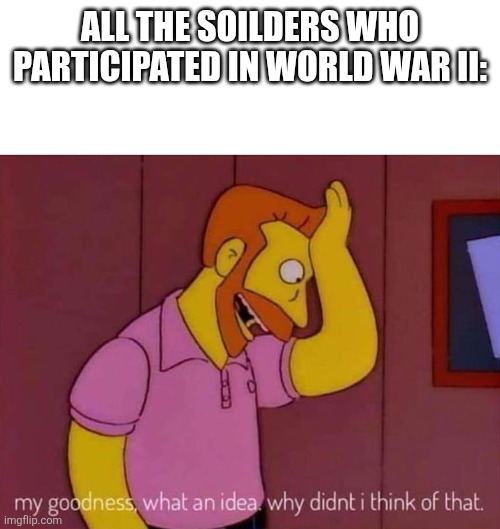 my goodness what an idea why didn't I think of that | ALL THE SOILDERS WHO PARTICIPATED IN WORLD WAR II: | image tagged in my goodness what an idea why didn't i think of that | made w/ Imgflip meme maker