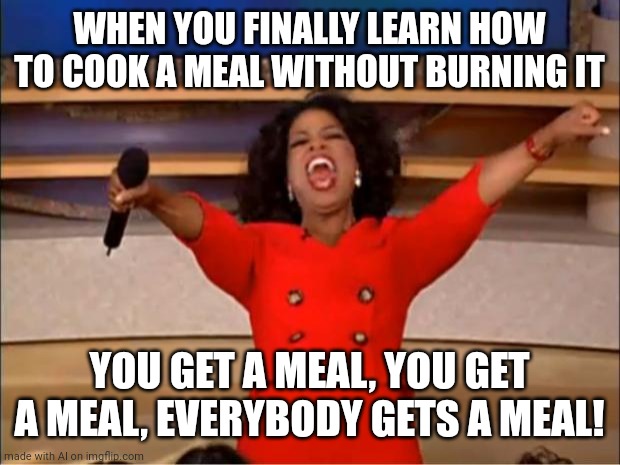 Meal meal meal meal meal meal meal meal meal meal meal meal meal meal meal meal meal meal meal meal meal meal meal meal meal mea | WHEN YOU FINALLY LEARN HOW TO COOK A MEAL WITHOUT BURNING IT; YOU GET A MEAL, YOU GET A MEAL, EVERYBODY GETS A MEAL! | image tagged in memes,oprah you get a,meal | made w/ Imgflip meme maker