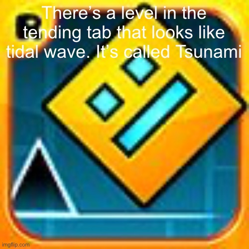 I know I don’t really post here but I just thought this was cool | There’s a level in the tending tab that looks like tidal wave. It’s called Tsunami | image tagged in geometry dash,hello,tidal wave | made w/ Imgflip meme maker