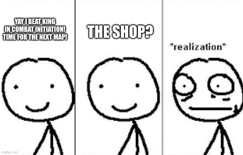 we've all had this expierience | THE SHOP? YAY I BEAT KING IN COMBAT INITIATION! TIME FOR THE NEXT MAP! | image tagged in realization,combat initiation | made w/ Imgflip meme maker
