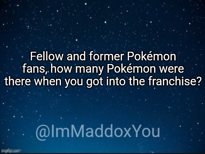 I started in 2017, when there was 809. | Fellow and former Pokémon fans, how many Pokémon were there when you got into the franchise? | image tagged in immaddoxyou template | made w/ Imgflip meme maker