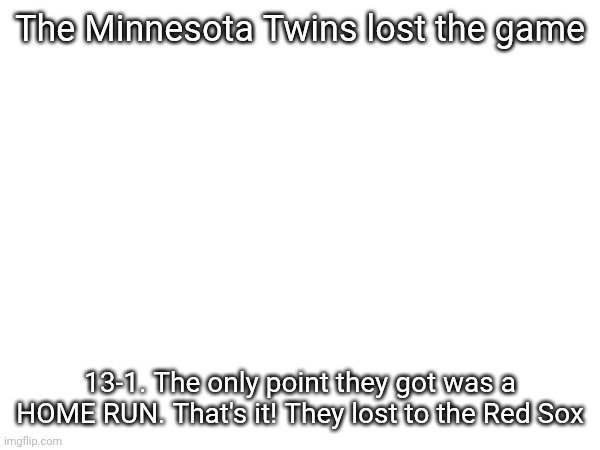 Results | The Minnesota Twins lost the game; 13-1. The only point they got was a HOME RUN. That's it! They lost to the Red Sox | image tagged in baseball | made w/ Imgflip meme maker
