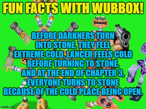 Fun Facts With Wubbox! | BEFORE DARKNERS TURN INTO STONE, THEY FEEL EXTREME COLD. LANCER FEELS COLD BEFORE TURNING TO STONE, AND AT THE END OF CHAPTER 3, EVERYONE TURNS TO STONE BECAUSE OF THE COLD PLACE BEING OPEN. | image tagged in fun facts with wubbox | made w/ Imgflip meme maker
