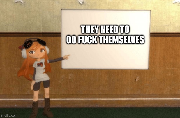 SMG4s Meggy pointing at board | THEY NEED TO GO FUCK THEMSELVES | image tagged in smg4s meggy pointing at board | made w/ Imgflip meme maker