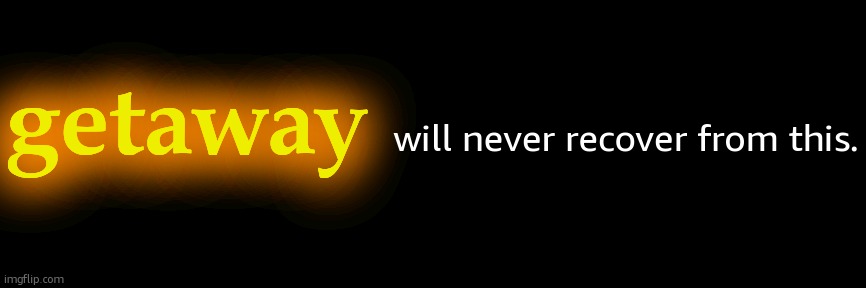 getaway; will never recover from this. | made w/ Imgflip meme maker