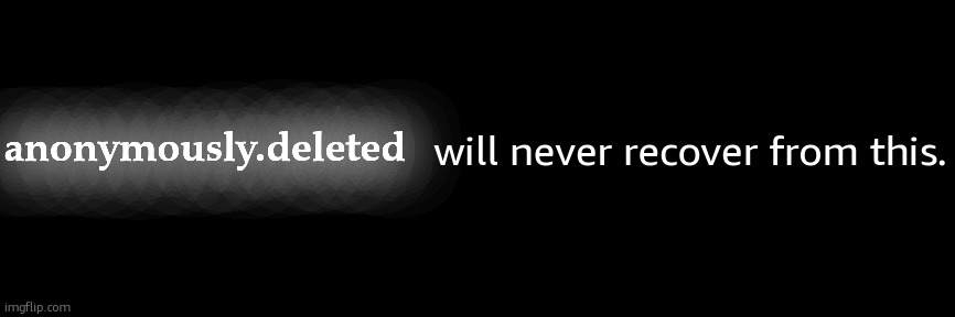 anonymously.deleted; will never recover from this. | made w/ Imgflip meme maker