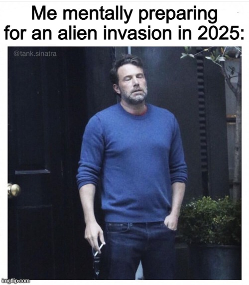 We just cant take a break | Me mentally preparing for an alien invasion in 2025: | image tagged in ben affleck smoking,memes,funny,alien,sad but true | made w/ Imgflip meme maker