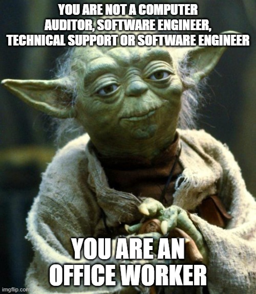office worker | YOU ARE NOT A COMPUTER AUDITOR, SOFTWARE ENGINEER, TECHNICAL SUPPORT OR SOFTWARE ENGINEER; YOU ARE AN OFFICE WORKER | image tagged in memes,star wars yoda | made w/ Imgflip meme maker