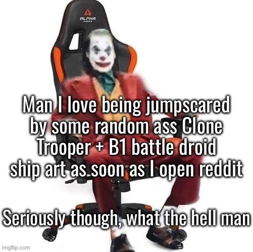 Killing myself (there are only two possibilities with star wars subreddits) | Man I love being jumpscared by some random ass Clone Trooper + B1 battle droid ship art as soon as I open reddit; Seriously though, what the hell man | image tagged in average reaction image | made w/ Imgflip meme maker