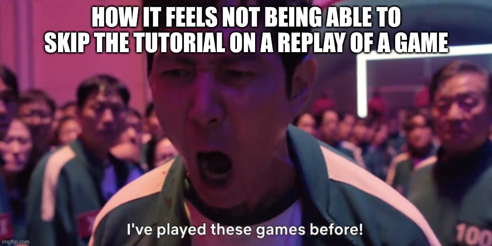 I've played these games before! | HOW IT FEELS NOT BEING ABLE TO SKIP THE TUTORIAL ON A REPLAY OF A GAME | image tagged in i've played these games before | made w/ Imgflip meme maker