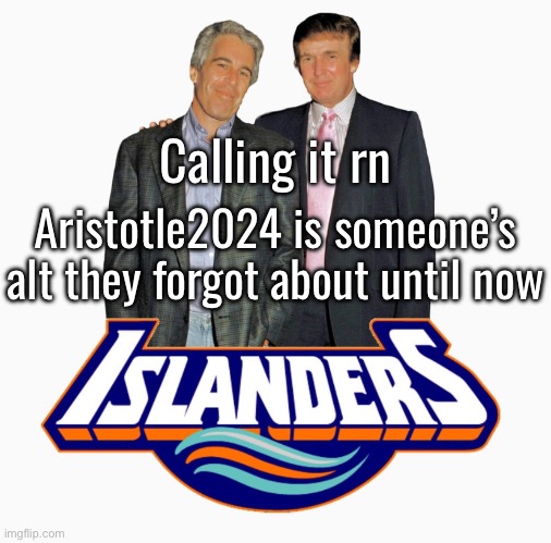 Either that or Andrew let this account sit and is a pulling a “how do you do fello kids” moment, which would be way funnier | Calling it rn; Aristotle2024 is someone’s alt they forgot about until now | image tagged in islanders | made w/ Imgflip meme maker