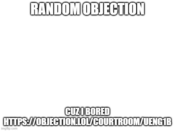 RANDOM OBJECTION; CUZ I BORED
HTTPS://OBJECTION.LOL/COURTROOM/UENG1B | made w/ Imgflip meme maker
