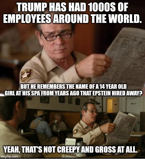 Tommy Explains | TRUMP HAS HAD 1000S OF EMPLOYEES AROUND THE WORLD. BUT HE REMEMBERS THE NAME OF A 14 YEAR OLD GIRL AT HIS SPA FROM YEARS AGO THAT EPSTEIN HIRED AWAY? YEAH, THAT'S NOT CREEPY AND GROSS AT ALL. | image tagged in tommy explains | made w/ Imgflip meme maker