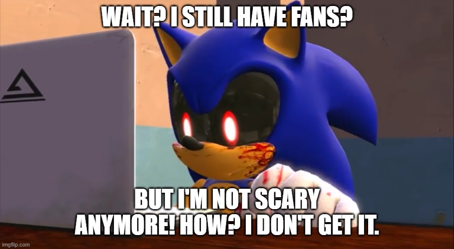 Sonic.exe finds the internet | WAIT? I STILL HAVE FANS? BUT I'M NOT SCARY ANYMORE! HOW? I DON'T GET IT. | image tagged in sonic exe finds the internet | made w/ Imgflip meme maker