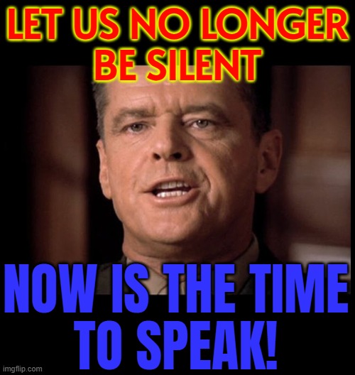 Let us no longer be silent, now is the time to speak! | LET US NO LONGER
BE SILENT; NOW IS THE TIME
TO SPEAK! | image tagged in you can't handle the truth,silence,first amendment,truth hurts,actions speak louder than words,free speech | made w/ Imgflip meme maker
