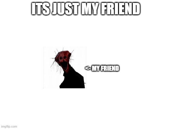 ITS JUST MY FRIEND <- MY FRIEND | made w/ Imgflip meme maker