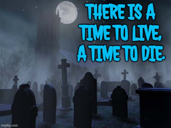 There is a time to live, a time to die. | THERE IS A
TIME TO LIVE,
A TIME TO DIE. | image tagged in creepy graveyard,you know the rules it's time to die,life sucks,i don't want to live on this planet anymore,time | made w/ Imgflip meme maker