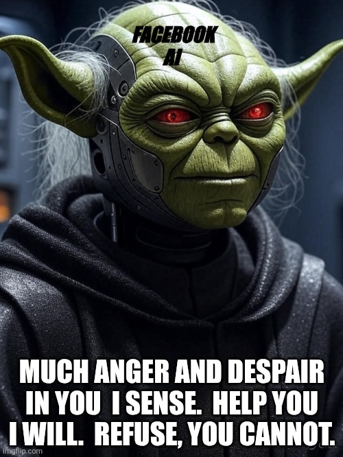 Evil roboYodaAI will help you. | FACEBOOK AI; MUCH ANGER AND DESPAIR IN YOU  I SENSE.  HELP YOU I WILL.  REFUSE, YOU CANNOT. | image tagged in evil borgyodaai | made w/ Imgflip meme maker