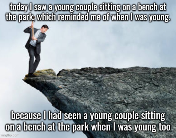 man breaking cliff | today I saw a young couple sitting on a bench at
the park, which reminded me of when I was young. because I had seen a young couple sitting on a bench at the park when I was young too | image tagged in man breaking cliff | made w/ Imgflip meme maker