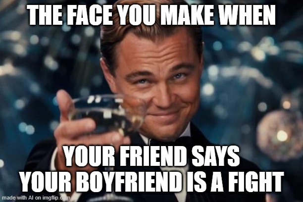 My boyfriend wants to fight him | THE FACE YOU MAKE WHEN; YOUR FRIEND SAYS YOUR BOYFRIEND IS A FIGHT | image tagged in memes,leonardo dicaprio cheers,funny | made w/ Imgflip meme maker