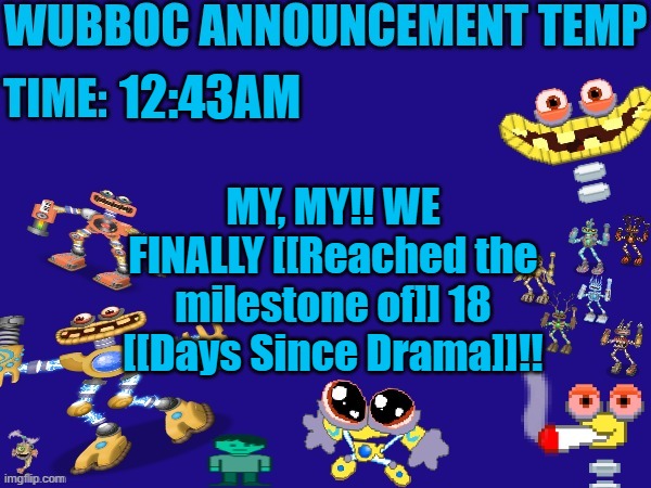Wubboc announcement temp | 12:43AM; MY, MY!! WE FINALLY [[Reached the milestone of]] 18 [[Days Since Drama]]!! | image tagged in wubboc announcement temp | made w/ Imgflip meme maker