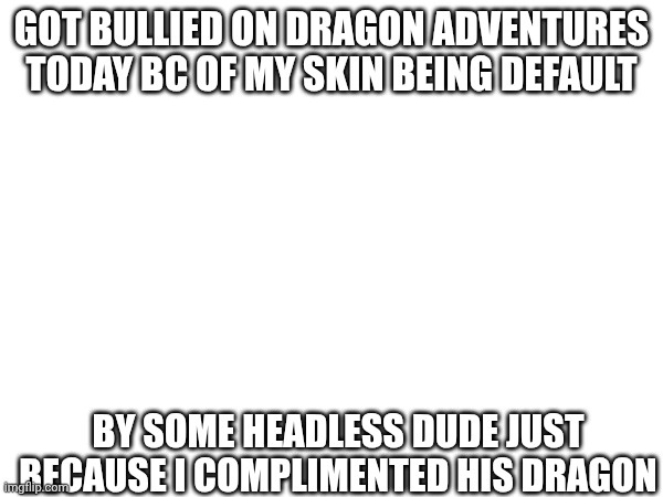 Roblox game drama | GOT BULLIED ON DRAGON ADVENTURES TODAY BC OF MY SKIN BEING DEFAULT; BY SOME HEADLESS DUDE JUST BECAUSE I COMPLIMENTED HIS DRAGON | made w/ Imgflip meme maker