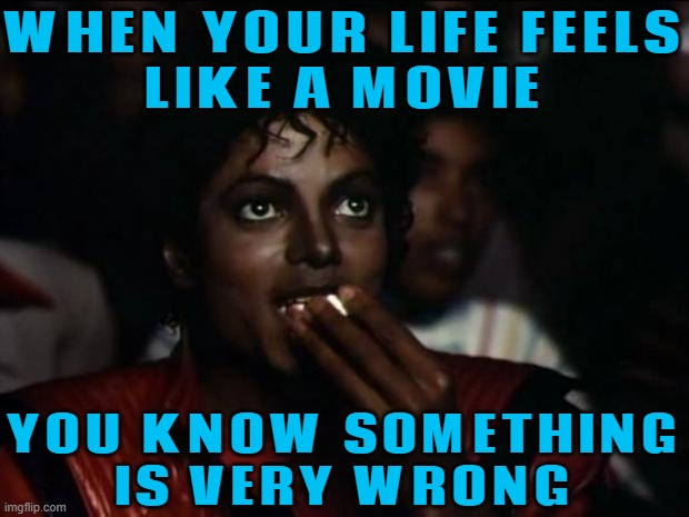 You Know Something Is Very Wrong When Your Life Feels Like A Movie | WHEN YOUR LIFE FEELS
LIKE A MOVIE; YOU KNOW SOMETHING
IS VERY WRONG | image tagged in memes,michael jackson popcorn,life,life sucks,life lessons,life hack | made w/ Imgflip meme maker