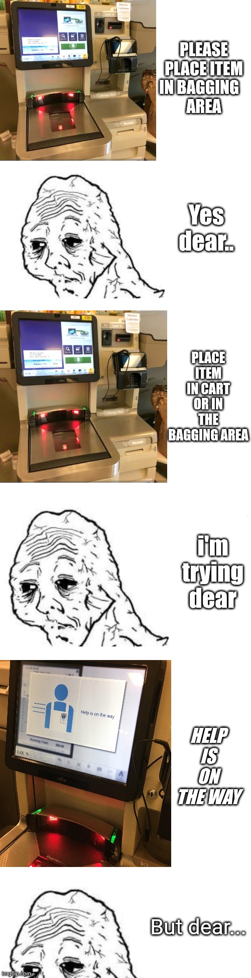 Long blank white | PLEASE PLACE ITEM IN BAGGING   
AREA; Yes dear.. PLACE ITEM IN CART OR IN THE BAGGING AREA; i'm trying dear; HELP IS ON THE WAY; But dear... | image tagged in long blank white,checkout,grocery store,frustration | made w/ Imgflip meme maker