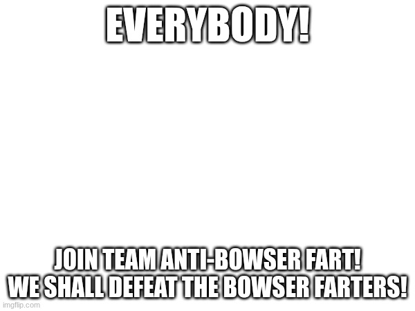 RISE UP! | EVERYBODY! JOIN TEAM ANTI-BOWSER FART! WE SHALL DEFEAT THE BOWSER FARTERS! | image tagged in anti-bowser fart,it sucks | made w/ Imgflip meme maker