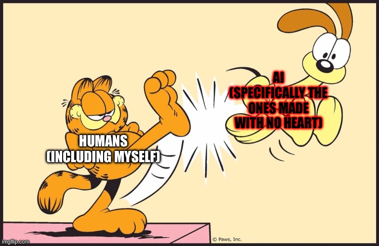 The economy in a nutshell (forgive me for my corniness) | AI
(SPECIFICALLY THE ONES MADE WITH NO HEART); HUMANS (INCLUDING MYSELF) | image tagged in garfield kicking odie | made w/ Imgflip meme maker