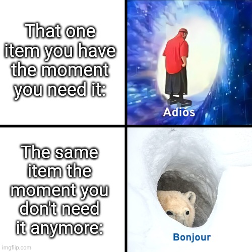 Who else relates to this? | That one item you have the moment you need it:; The same item the moment you don't need it anymore: | image tagged in adios bonjour,memes | made w/ Imgflip meme maker