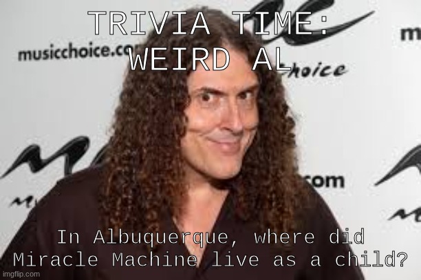 Answer in comments! | TRIVIA TIME:
WEIRD AL; In Albuquerque, where did Miracle Machine live as a child? | made w/ Imgflip meme maker