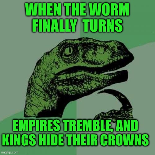 Philosoraptor | WHEN THE WORM FINALLY  TURNS; EMPIRES TREMBLE, AND KINGS HIDE THEIR CROWNS | image tagged in memes,philosoraptor | made w/ Imgflip meme maker